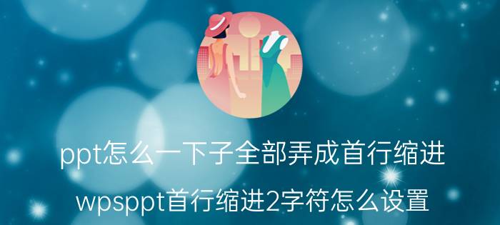 ppt怎么一下子全部弄成首行缩进 wpsppt首行缩进2字符怎么设置？